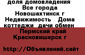 1/4 доля домовладения - Все города, Новошахтинск г. Недвижимость » Дома, коттеджи, дачи обмен   . Пермский край,Красновишерск г.